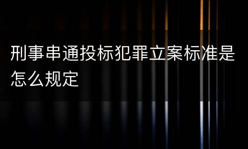刑事串通投标犯罪立案标准是怎么规定