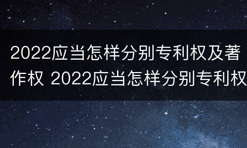 2022应当怎样分别专利权及著作权 2022应当怎样分别专利权及著作权的种类