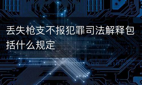 丢失枪支不报犯罪司法解释包括什么规定