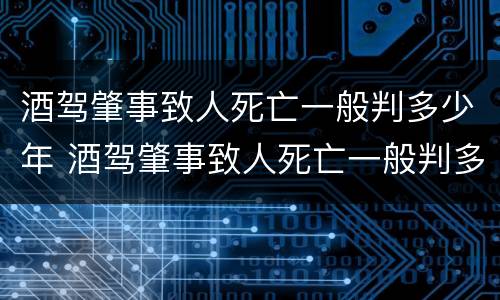 酒驾肇事致人死亡一般判多少年 酒驾肇事致人死亡一般判多少年呢