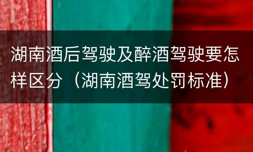 湖南酒后驾驶及醉酒驾驶要怎样区分（湖南酒驾处罚标准）