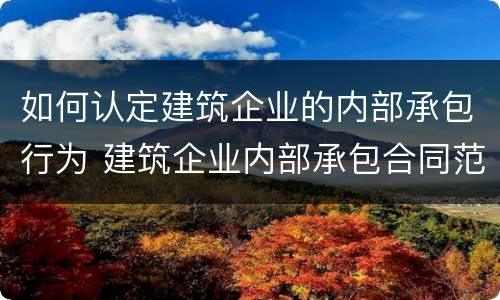 如何认定建筑企业的内部承包行为 建筑企业内部承包合同范本