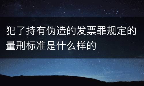 犯了持有伪造的发票罪规定的量刑标准是什么样的