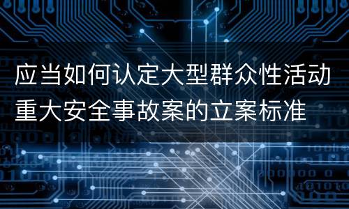 应当如何认定大型群众性活动重大安全事故案的立案标准