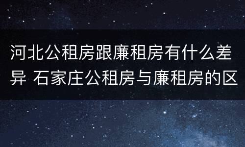 河北公租房跟廉租房有什么差异 石家庄公租房与廉租房的区别