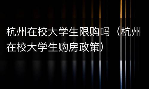 杭州在校大学生限购吗（杭州在校大学生购房政策）
