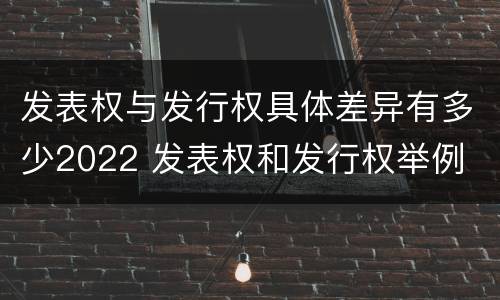 发表权与发行权具体差异有多少2022 发表权和发行权举例