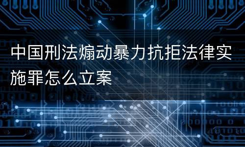 中国刑法煽动暴力抗拒法律实施罪怎么立案