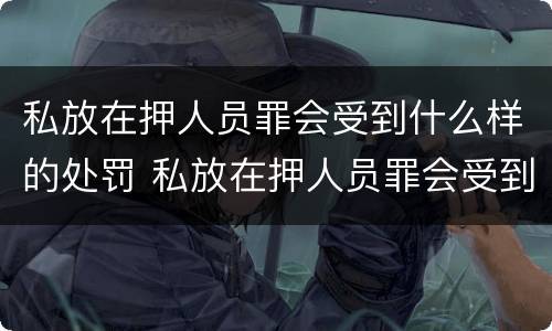 私放在押人员罪会受到什么样的处罚 私放在押人员罪会受到什么样的处罚呢