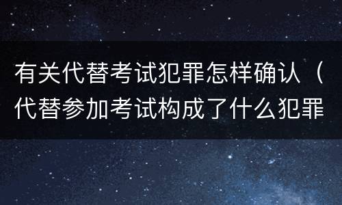 有关代替考试犯罪怎样确认（代替参加考试构成了什么犯罪）