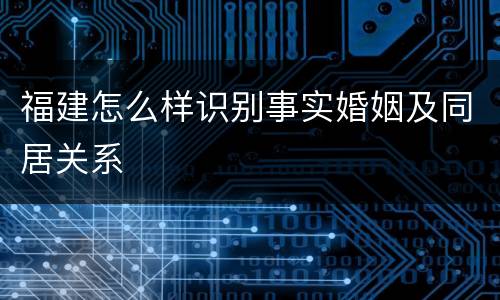 福建怎么样识别事实婚姻及同居关系