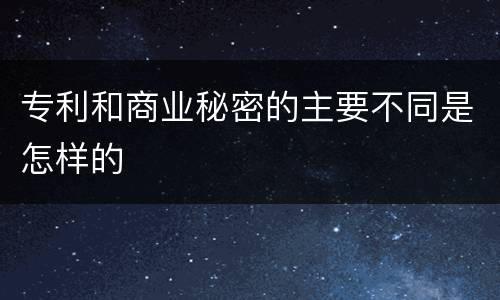 专利和商业秘密的主要不同是怎样的