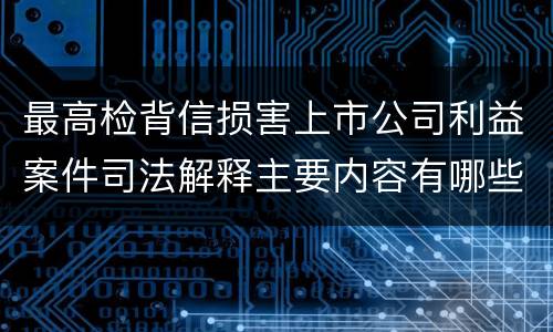 最高检背信损害上市公司利益案件司法解释主要内容有哪些