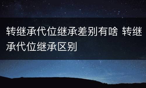 转继承代位继承差别有啥 转继承代位继承区别