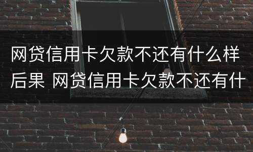 网贷信用卡欠款不还有什么样后果 网贷信用卡欠款不还有什么样后果吗
