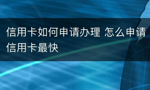 信用卡如何申请办理 怎么申请信用卡最快