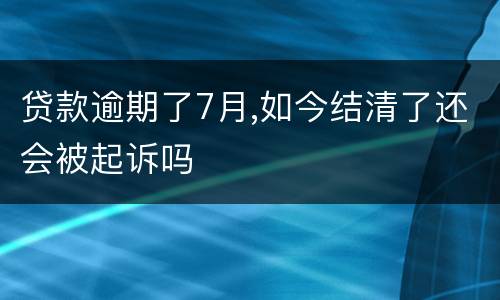 贷款逾期了7月,如今结清了还会被起诉吗