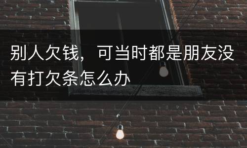 别人欠钱，可当时都是朋友没有打欠条怎么办