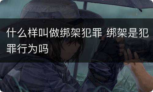什么样叫做绑架犯罪 绑架是犯罪行为吗