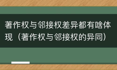 著作权与邻接权差异都有啥体现（著作权与邻接权的异同）