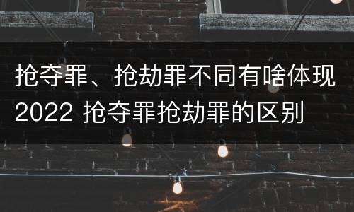 抢夺罪、抢劫罪不同有啥体现2022 抢夺罪抢劫罪的区别