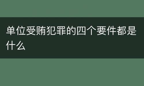 单位受贿犯罪的四个要件都是什么