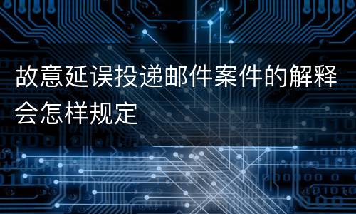 故意延误投递邮件案件的解释会怎样规定