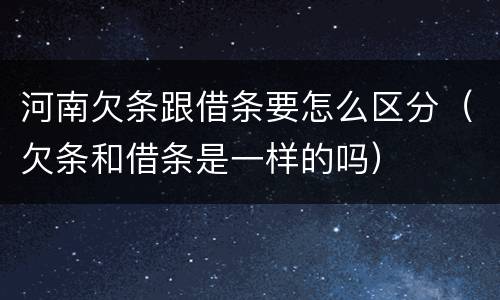 河南欠条跟借条要怎么区分（欠条和借条是一样的吗）