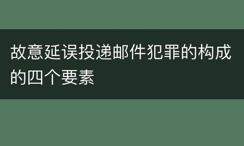 故意延误投递邮件犯罪的构成的四个要素