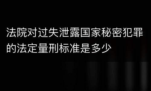 法院对过失泄露国家秘密犯罪的法定量刑标准是多少