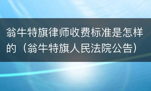 翁牛特旗律师收费标准是怎样的（翁牛特旗人民法院公告）