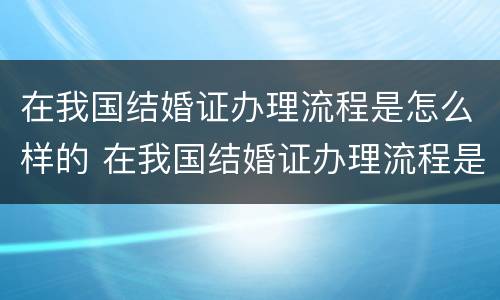 在我国结婚证办理流程是怎么样的 在我国结婚证办理流程是怎么样的呢