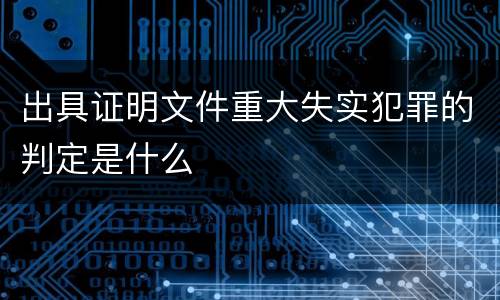 出具证明文件重大失实犯罪的判定是什么