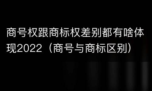 商号权跟商标权差别都有啥体现2022（商号与商标区别）