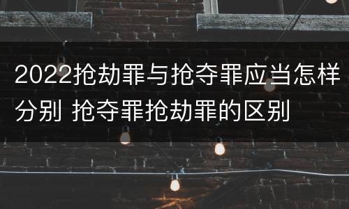 2022抢劫罪与抢夺罪应当怎样分别 抢夺罪抢劫罪的区别