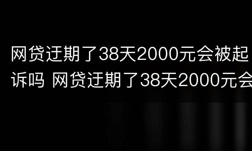 网贷迂期了38天2000元会被起诉吗 网贷迂期了38天2000元会被起诉吗为什么