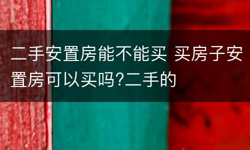 二手安置房能不能买 买房子安置房可以买吗?二手的