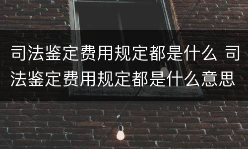 司法鉴定费用规定都是什么 司法鉴定费用规定都是什么意思