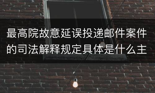 最高院故意延误投递邮件案件的司法解释规定具体是什么主要内容