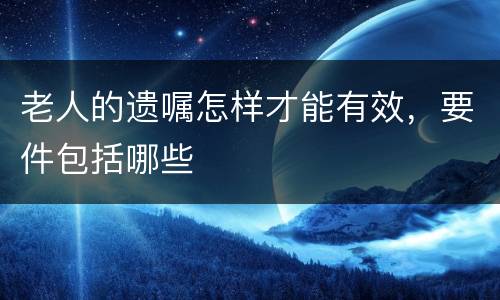 老人的遗嘱怎样才能有效，要件包括哪些