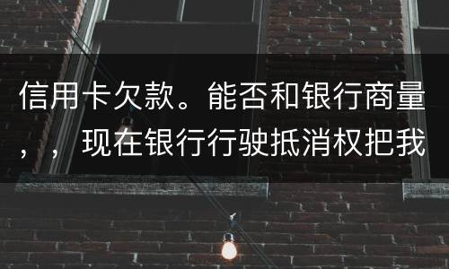 信用卡欠款。能否和银行商量，，现在银行行驶抵消权把我薪水扣的一分不剩要怎样办
