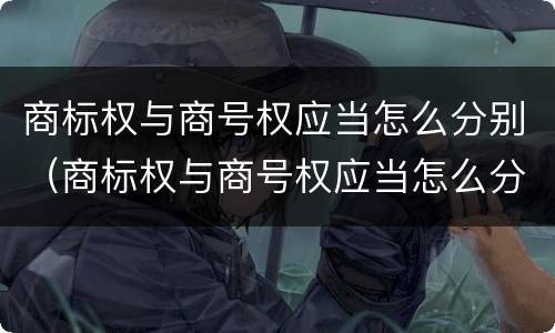商标权与商号权应当怎么分别（商标权与商号权应当怎么分别确定）