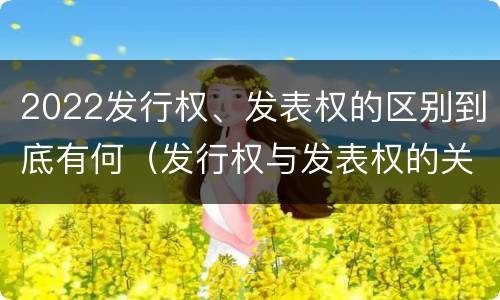 2022发行权、发表权的区别到底有何（发行权与发表权的关系）