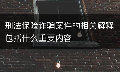 刑法保险诈骗案件的相关解释包括什么重要内容