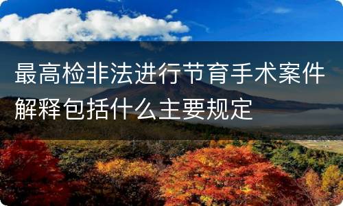 最高检非法进行节育手术案件解释包括什么主要规定