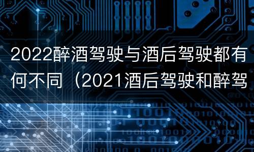 2022醉酒驾驶与酒后驾驶都有何不同（2021酒后驾驶和醉驾的区别）
