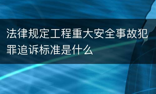 法律规定工程重大安全事故犯罪追诉标准是什么