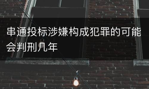 串通投标涉嫌构成犯罪的可能会判刑几年