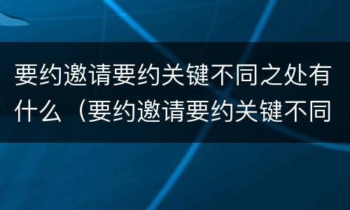 要约邀请要约关键不同之处有什么（要约邀请要约关键不同之处有什么意义）