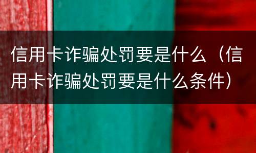 信用卡诈骗处罚要是什么（信用卡诈骗处罚要是什么条件）